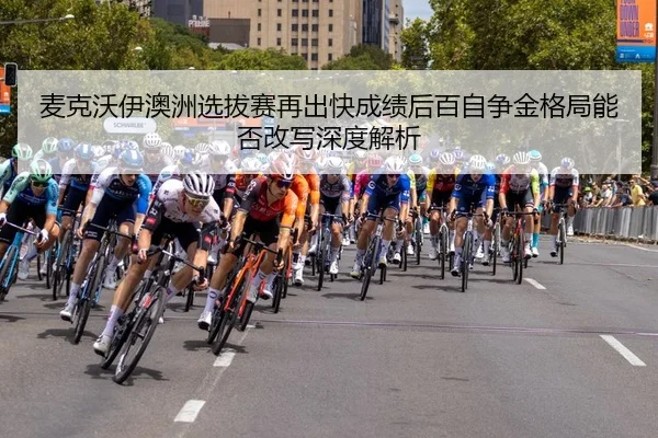 麦克沃伊澳洲选拔赛再出快成绩后百自争金格局能否改写深度解析